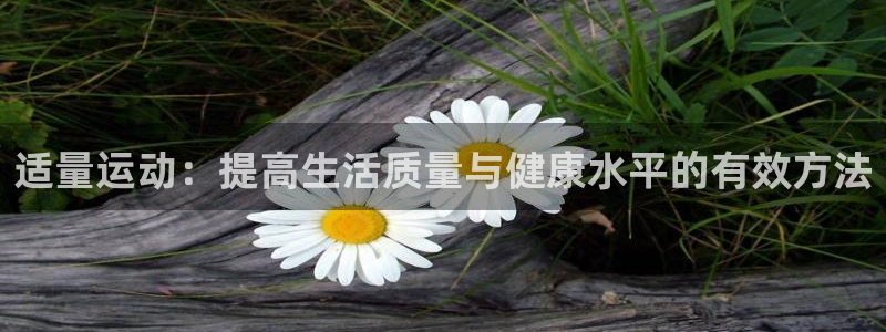 极极速体育：适量运动：提高生活质量与健康水平的有效方法