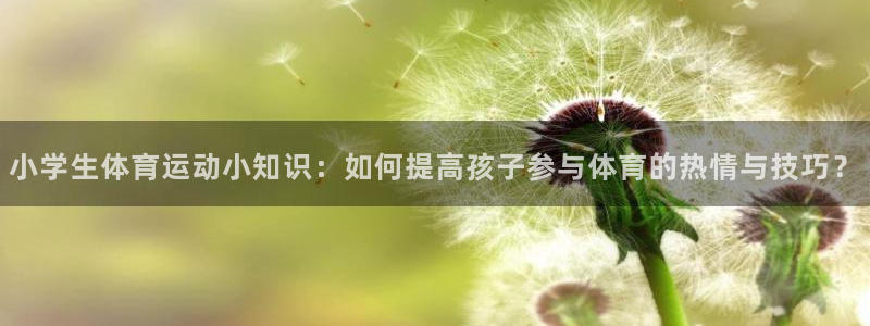 播极速体育直播吧：小学生体育运动小知识：如何提高孩子参与体育的热情与技巧？