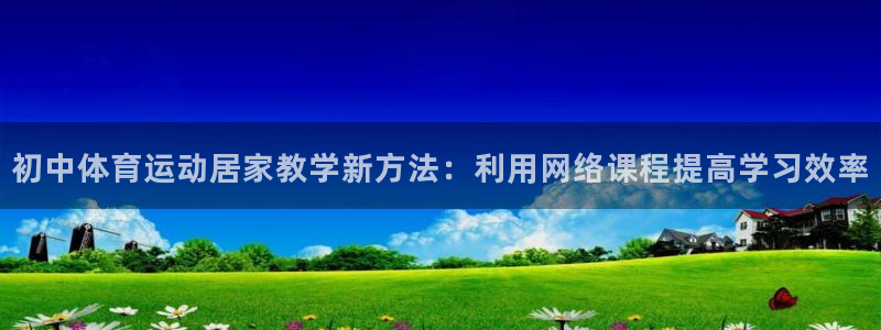极速体育高清直播在线观看：初中体育运动居家教学新方法：利用网络课程提高学习效率